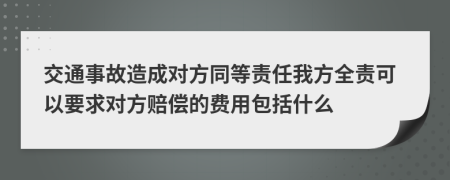 交通事故造成對方同等責(zé)任我方全責(zé)可以要求對方賠償?shù)馁M(fèi)用包括什么