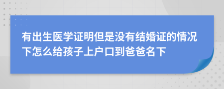 有出生醫(yī)學(xué)證明但是沒(méi)有結(jié)婚證的情況下怎么給孩子上戶口到爸爸名下