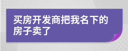 買房開發(fā)商把我名下的房子賣了