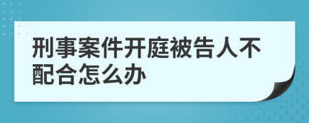 刑事案件開(kāi)庭被告人不配合怎么辦