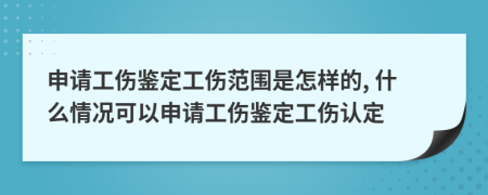 申請工傷鑒定工傷范圍是怎樣的, 什么情況可以申請工傷鑒定工傷認定