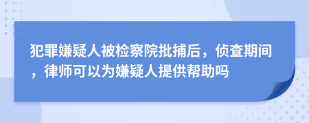 犯罪嫌疑人被檢察院批捕后，偵查期間，律師可以為嫌疑人提供幫助嗎
