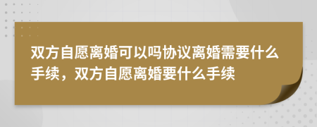 雙方自愿離婚可以嗎協(xié)議離婚需要什么手續(xù)，雙方自愿離婚要什么手續(xù)