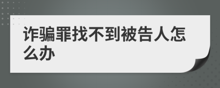 詐騙罪找不到被告人怎么辦
