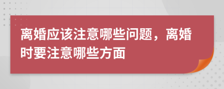離婚應(yīng)該注意哪些問(wèn)題，離婚時(shí)要注意哪些方面