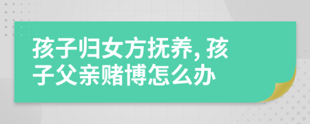 孩子歸女方撫養(yǎng), 孩子父親賭博怎么辦