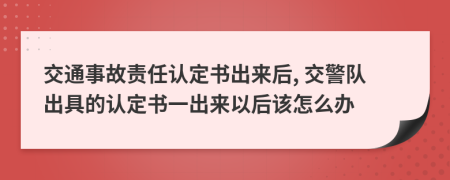 交通事故責(zé)任認(rèn)定書出來后, 交警隊出具的認(rèn)定書一出來以后該怎么辦