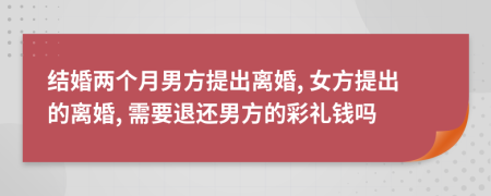 結(jié)婚兩個月男方提出離婚, 女方提出的離婚, 需要退還男方的彩禮錢嗎