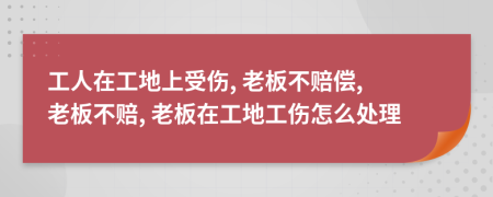 工人在工地上受傷, 老板不賠償, 老板不賠, 老板在工地工傷怎么處理