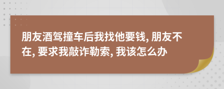 朋友酒駕撞車后我找他要錢, 朋友不在, 要求我敲詐勒索, 我該怎么辦