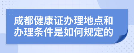 成都健康證辦理地點(diǎn)和辦理?xiàng)l件是如何規(guī)定的