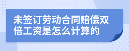 未簽訂勞動合同賠償雙倍工資是怎么計算的