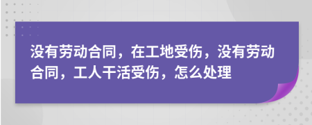 沒(méi)有勞動(dòng)合同，在工地受傷，沒(méi)有勞動(dòng)合同，工人干活受傷，怎么處理