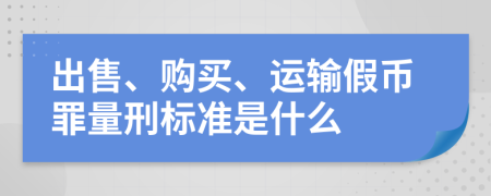 出售、購買、運輸假幣罪量刑標準是什么