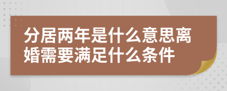 分居兩年是什么意思離婚需要滿足什么條件