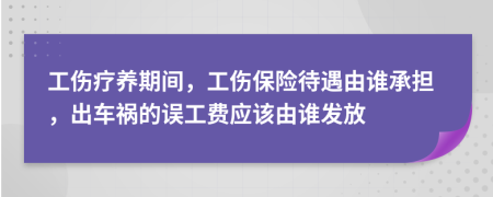 工傷療養(yǎng)期間，工傷保險(xiǎn)待遇由誰承擔(dān)，出車禍的誤工費(fèi)應(yīng)該由誰發(fā)放