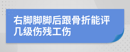 右腳腳腳后跟骨折能評幾級傷殘工傷