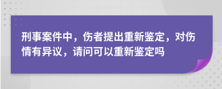 刑事案件中，傷者提出重新鑒定，對傷情有異議，請問可以重新鑒定嗎