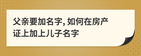 父親要加名字, 如何在房產(chǎn)證上加上兒子名字