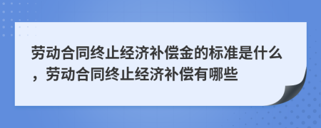 勞動(dòng)合同終止經(jīng)濟(jì)補(bǔ)償金的標(biāo)準(zhǔn)是什么，勞動(dòng)合同終止經(jīng)濟(jì)補(bǔ)償有哪些