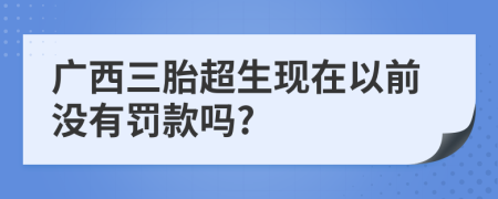 廣西三胎超生現在以前沒有罰款嗎?