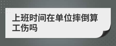 上班時(shí)間在單位摔倒算工傷嗎