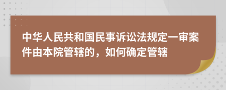 中華人民共和國民事訴訟法規(guī)定一審案件由本院管轄的，如何確定管轄