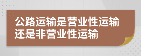 公路運輸是營業(yè)性運輸還是非營業(yè)性運輸