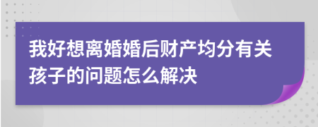 我好想離婚婚后財產(chǎn)均分有關(guān)孩子的問題怎么解決