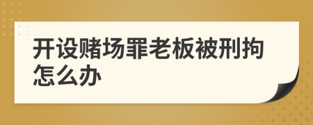 開設(shè)賭場罪老板被刑拘怎么辦