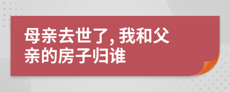 母親去世了, 我和父親的房子歸誰