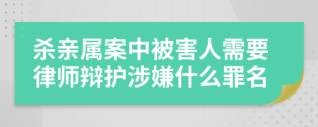 殺親屬案中被害人需要律師辯護涉嫌什么罪名