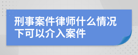 刑事案件律師什么情況下可以介入案件