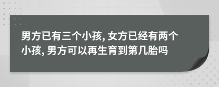 男方已有三個(gè)小孩, 女方已經(jīng)有兩個(gè)小孩, 男方可以再生育到第幾胎嗎