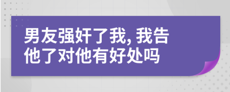 男友強(qiáng)奸了我, 我告他了對(duì)他有好處嗎