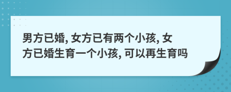 男方已婚, 女方已有兩個(gè)小孩, 女方已婚生育一個(gè)小孩, 可以再生育嗎
