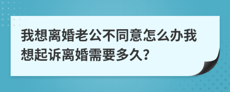 我想離婚老公不同意怎么辦我想起訴離婚需要多久？