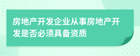 房地產(chǎn)開(kāi)發(fā)企業(yè)從事房地產(chǎn)開(kāi)發(fā)是否必須具備資質(zhì)