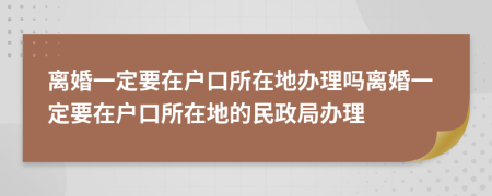 離婚一定要在戶口所在地辦理嗎離婚一定要在戶口所在地的民政局辦理