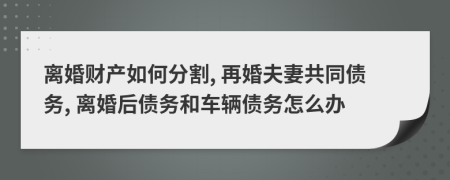 離婚財產(chǎn)如何分割, 再婚夫妻共同債務(wù), 離婚后債務(wù)和車輛債務(wù)怎么辦