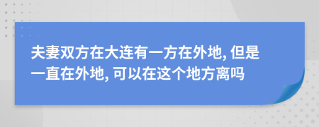 夫妻雙方在大連有一方在外地, 但是一直在外地, 可以在這個地方離嗎