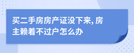 買二手房房產(chǎn)證沒下來, 房主賴著不過戶怎么辦