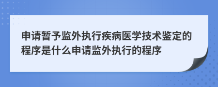 申請暫予監(jiān)外執(zhí)行疾病醫(yī)學(xué)技術(shù)鑒定的程序是什么申請監(jiān)外執(zhí)行的程序