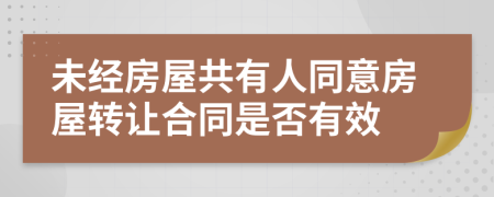 未經(jīng)房屋共有人同意房屋轉(zhuǎn)讓合同是否有效