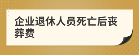 企業(yè)退休人員死亡后喪葬費