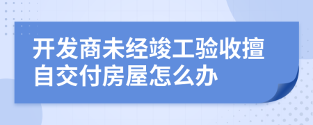 開(kāi)發(fā)商未經(jīng)竣工驗(yàn)收擅自交付房屋怎么辦
