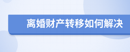 離婚財產(chǎn)轉(zhuǎn)移如何解決