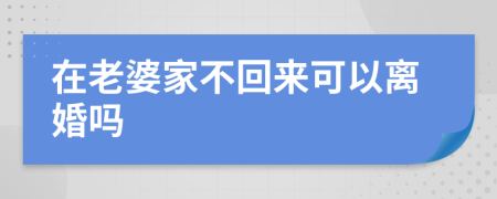 在老婆家不回來可以離婚嗎