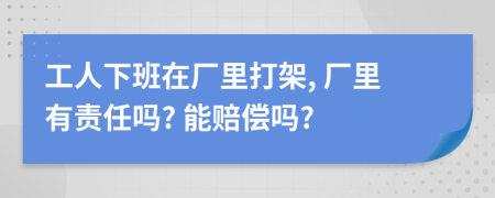 工人下班在廠里打架, 廠里有責(zé)任嗎? 能賠償嗎?