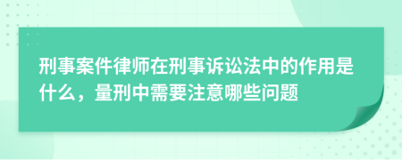 刑事案件律師在刑事訴訟法中的作用是什么，量刑中需要注意哪些問(wèn)題